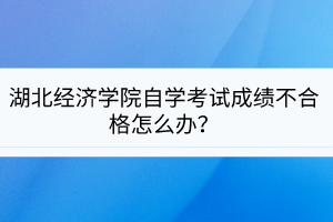 湖北經(jīng)濟學院自學考試成績不合格怎么辦？