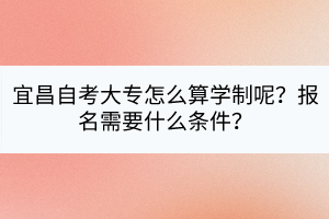 宜昌自考大專怎么算學(xué)制呢？報名需要什么條件？