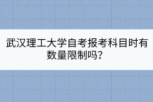 武漢理工大學(xué)自考報考科目時有數(shù)量限制嗎？