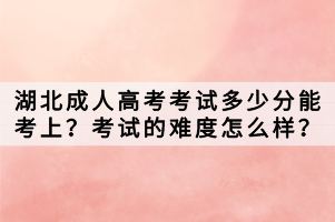 湖北成人高考考試多少分能考上？考試的難度怎么樣？