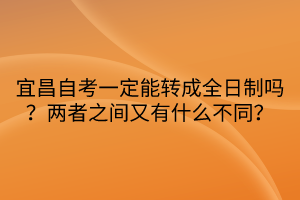 宜昌自考一定能轉(zhuǎn)成全日制嗎？兩者之間又有什么不同？