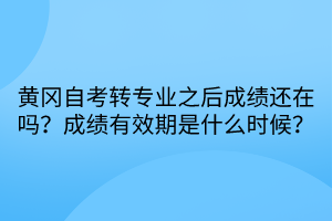 黃岡自考轉(zhuǎn)專業(yè)之后成績還在嗎？成績有效期是什么時(shí)候？