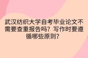 武漢紡織大學(xué)自考畢業(yè)論文不需要查重報(bào)告嗎？寫作時(shí)要遵循哪些原則？