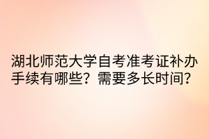 湖北師范大學自考準考證補辦手續(xù)有哪些？需要多長時間？