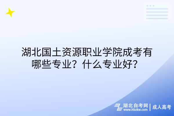 湖北國土資源職業(yè)學(xué)院成考有哪些專業(yè)？什么專業(yè)好？