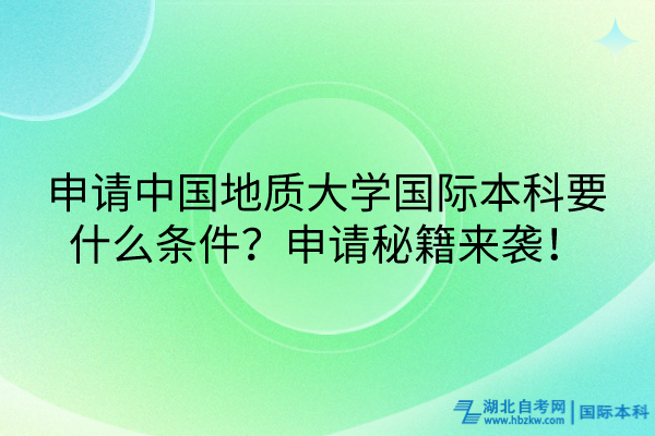 申請中國地質大學國際本科要什么條件？申請秘籍來襲！