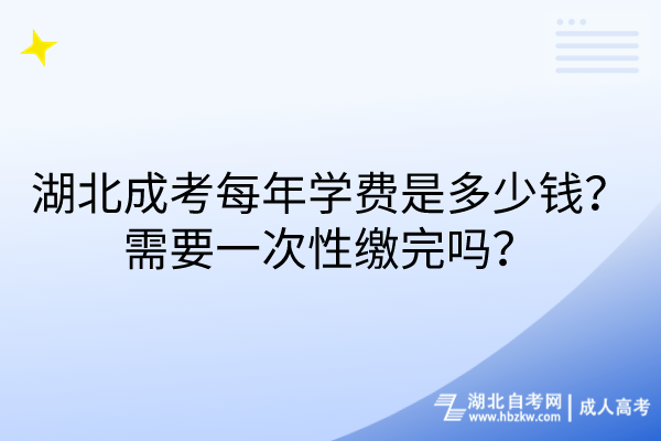 湖北成考每年學費是多少錢？需要一次性繳完嗎？