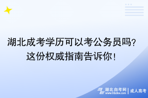 湖北成考學(xué)歷可以考公務(wù)員嗎？這份權(quán)威指南告訴你！