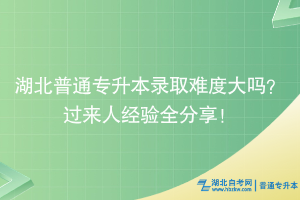 湖北普通專升本錄取難度大嗎？過來人經驗全分享！