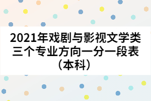 2021年戲劇與影視文學(xué)類三個專業(yè)方向一分一段表（本科）