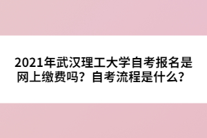 2021年武漢理工大學自考報名是網上繳費嗎？自考流程是什么？