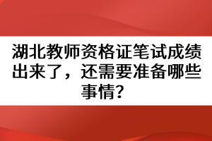 湖北教師資格證筆試成績(jī)出來(lái)了，還需要準(zhǔn)備哪些事情？