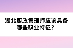 湖北廚政管理師應(yīng)該具備哪些職業(yè)特征？