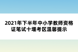 2021年下半年中小學(xué)教師資格證筆試十堰考區(qū)溫馨提示