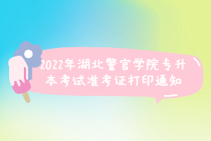 2022年湖北警官學(xué)院專升本考試準(zhǔn)考證打印通知