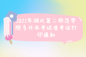 2022年湖北第二師范學院專升本考試準考證打印通知