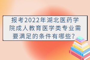 報考2022年湖北醫(yī)藥學(xué)院成人教育醫(yī)學(xué)類專業(yè)需要滿足的條件有哪些？