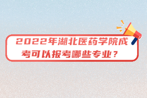 2022年湖北醫(yī)藥學(xué)院成考可以報(bào)考哪些專業(yè)？