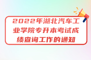 2022年湖北汽車工業(yè)學(xué)院專升本考試成績(jī)查詢工作的通知