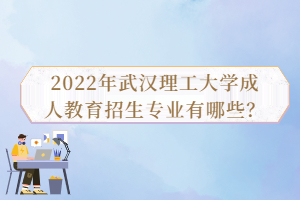 2022年武漢理工大學(xué)成人教育招生專業(yè)有哪些？