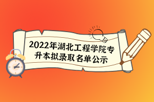 2022年湖北工程學(xué)院專升本擬錄取名單公示