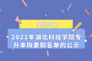 2022年湖北科技學(xué)院專(zhuān)升本擬錄取名單的公示