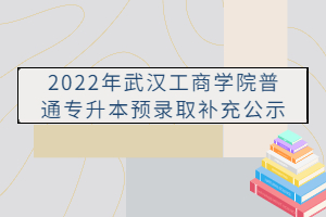 2022年武漢工商學(xué)院普通專升本預(yù)錄取補(bǔ)充公示