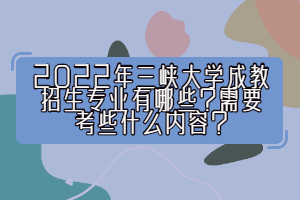 2022年三峽大學成教招生專業(yè)有哪些？需要考些什么內(nèi)容？