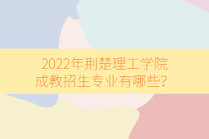 2022年荊楚理工學(xué)院成教招生專業(yè)有哪些？