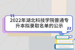 2022年湖北科技學(xué)院普通專升本擬錄取名單的公示