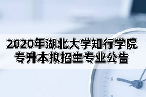 2020年湖北大學(xué)知行學(xué)院專升本擬招生專業(yè)公告