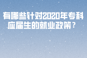 有哪些針對2020年專科應屆生的就業(yè)政策