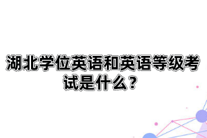 湖北學(xué)位英語和英語等級考試是什么？