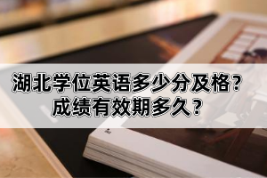 湖北學位英語多少分及格？成績有效期多久？