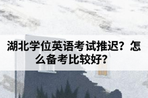 湖北學位英語考試推遲？怎么備考比較好？