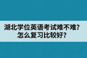 湖北學(xué)位英語(yǔ)考試難不難？怎么復(fù)習(xí)比較好？