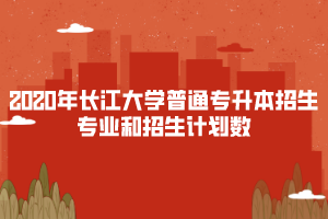 2020年長(zhǎng)江大學(xué)普通專升本招生專業(yè)和招生計(jì)劃數(shù)