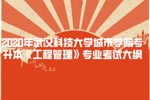 2020年武漢科技大學(xué)城市學(xué)院專(zhuān)升本《工程管理》專(zhuān)業(yè)考試大綱