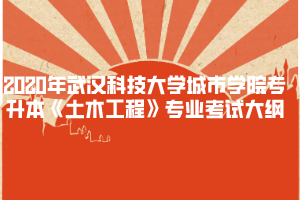 2020年武漢科技大學(xué)城市學(xué)院專升本《土木工程》專業(yè)考試大綱