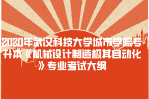 2020年武漢科技大學城市學院專升本《機械設計制造極其自動化》專業(yè)考試大綱