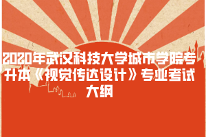 2020年武漢科技大學(xué)城市學(xué)院專升本《視覺傳達(dá)設(shè)計》專業(yè)考試大綱