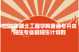 2020年湖北工程學(xué)院普通專升本招生專業(yè)和招生計(jì)劃數(shù)