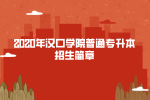 2020年漢口學(xué)院普通專升本招生簡(jiǎn)章