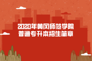 2020年黃岡師范學(xué)院普通專升本招生簡(jiǎn)章