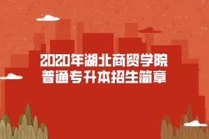 2020年湖北商貿(mào)學(xué)院普通專升本招生簡(jiǎn)章