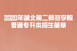 2020年湖北第二師范學(xué)院普通專升本招生簡章