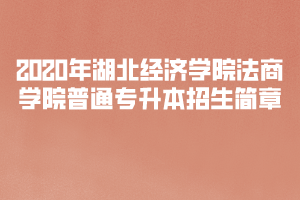 2020年湖北經(jīng)濟學(xué)院法商學(xué)院普通專升本招生簡章