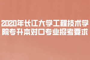 2020年長江大學(xué)工程技術(shù)學(xué)院專升本對口專業(yè)報考要求