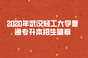 2020年武漢輕工大學(xué)普通專升本招生簡(jiǎn)章