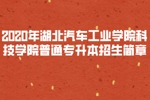 2020年湖北汽車工業(yè)學(xué)院科技學(xué)院普通專升本招生簡章